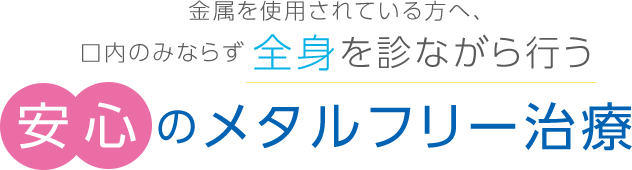 金属を使用されている方へ、口内のみならず全身を診ながら行う安心のメタルフリー治療